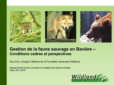 Gestion de la faune sauvage en Bavière – Conditions cadres et perspectives Eric Imm, chargé d’affaires de la Fondation bavaroise Wildland Exposé donné lors de la Journée sur la gestion de la faune en Suisse Olte