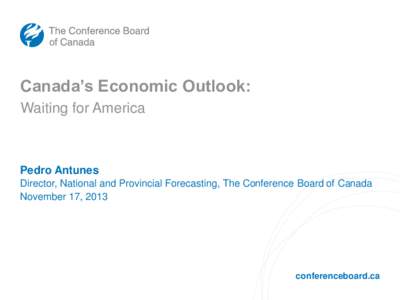 Canada’s Economic Outlook: Waiting for America Pedro Antunes Director, National and Provincial Forecasting, The Conference Board of Canada November 17, 2013