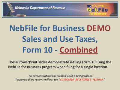 NebFile for Business DEMO Sales and Use Taxes, Form 10 - Combined These PowerPoint slides demonstrate e-filing Form 10 using the NebFile for Business program when filing for a single location. This demonstration was crea