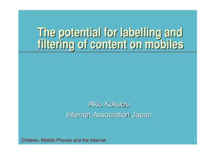 The potential for labelling and filtering of content on mobiles Akio Kokubu Internet Association Japan
