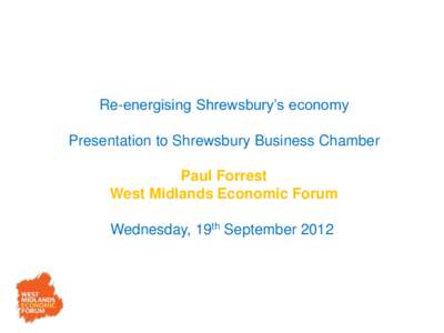 Re-energising Shrewsbury’s economy  Presentation to Shrewsbury Business Chamber Paul Forrest West Midlands Economic Forum Wednesday, 19th September 2012