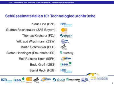 FVEE – Jahrestagung 2014: Forschung für die Energiewende – Phasenübergänge aktiv gestalten  Schlüsselmaterialien für Technologiedurchbrüche Klaus Lips (HZB) Gudrun Reichenauer (ZAE Bayern) Thomas Kirchartz (FZJ
