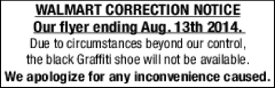 WALMART CORRECTION NOTICE Our flyer ending Aug. 13th[removed]Due to circumstances beyond our control, the black Graffiti shoe will not be available. We apologize for any inconvenience caused.