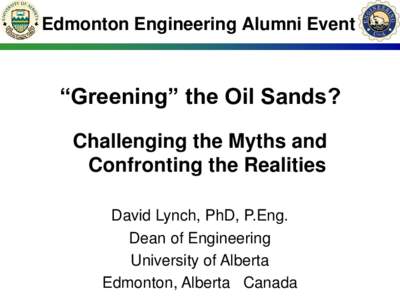 Edmonton Engineering Alumni Event  “Greening” the Oil Sands? Challenging the Myths and Confronting the Realities David Lynch, PhD, P.Eng.