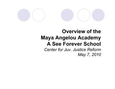 Overview of the Maya Angelou Academy A See Forever School Center for Juv. Justice Reform May 7, 2010