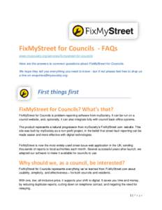 FixMyStreet for Councils - FAQs www.mysociety.org/services/fixmystreet-for-councils Here are the answers to common questions about FixMyStreet for Councils. We hope they tell you everything you need to know - but if not 