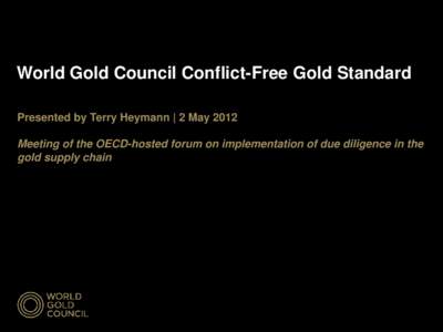 World Gold Council Conflict-Free Gold Standard Presented by Terry Heymann | 2 May 2012 Meeting of the OECD-hosted forum on implementation of due diligence in the gold supply chain