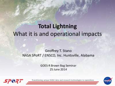 Total Lightning What it is and operational impacts Geoffrey T. Stano NASA SPoRT / ENSCO, Inc. Huntsville, Alabama GOES-R Brown Bag Seminar 25 June 2014