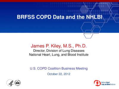 BRFSS COPD Data and the NHLBI  James P. Kiley, M.S., Ph.D. Director, Division of Lung Diseases National Heart, Lung, and Blood Institute