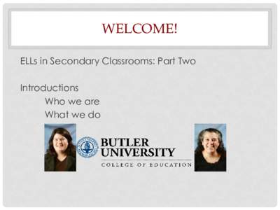 WELCOME! ELLs in Secondary Classrooms: Part Two Introductions Who we are What we do