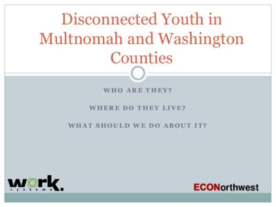 Disconnected Youth in Multnomah and Washington Counties WHO ARE THEY? WHERE DO THEY LIVE? WHAT SHOULD WE DO ABOUT IT?