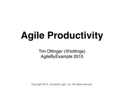Agile Productivity Tim Ottinger (@tottinge) AgileByExample 2015 Copyright 2015, Industrial Logic, Inc. All rights reserved.