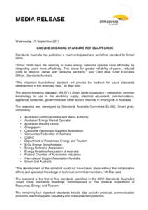 MEDIA RELEASE  Wednesday, 25 September 2013 GROUND-BREAKING STANDARD FOR SMART GRIDS Standards Australia has published a much anticipated and world-first standard for Smart Grids.