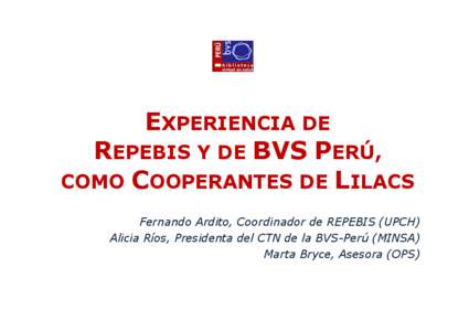 EXPERIENCIA DE REPEBIS Y DE BVS PERÚ, COMO COOPERANTES DE LILACS Fernando Ardito, Coordinador de REPEBIS (UPCH) Alicia Ríos, Presidenta del CTN de la BVS-Perú (MINSA) Marta Bryce, Asesora (OPS)