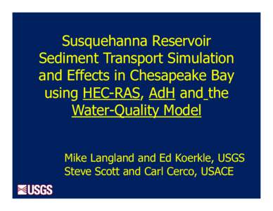 Susquehanna Reservoir Sediment Transport Simulation and Effects in Chesapeake Bay using HEC-RAS, AdH and the Water-Quality Model Mike Langland and Ed Koerkle, USGS