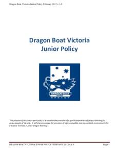 Dragon Boat Victoria Junior Policy February 2015 v.1.0  Dragon Boat Victoria Junior Policy  ‘The purpose of this junior sport policy is to assist in the provision of a quality experience of Dragon Boating for