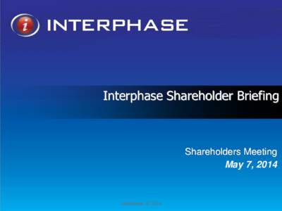 Interphase Shareholder Briefing  Shareholders Meeting May 7, 2014  Interphase © 2014