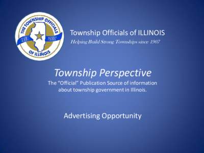 Township Officials of ILLINOIS Helping Build Strong Townships since 1907 Township Perspective The “Official” Publication Source of information about township government in Illinois.