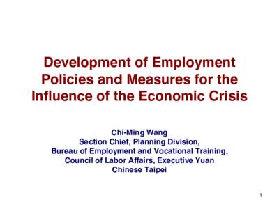 Development of Employment Policies and Measures for the Influence of the Economic Crisis Chi-Ming Wang Section Chief, Planning Division, Bureau of Employment and Vocational Training,