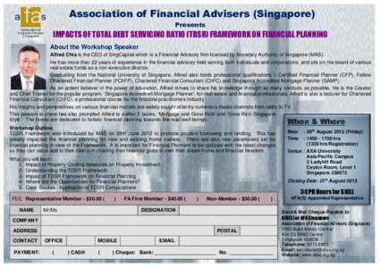 Association of Financial Advisers (Singapore) Presents IMPACTS OF TOTAL DEBT SERVICING RATIO (TDSR) FRAMEWORK ON FINANCIAL PLANNING About the Workshop Speaker Alfred Chia is the CEO of SingCapital which is a Financial Ad