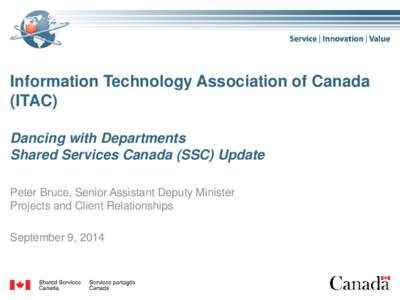 Information Technology Association of Canada (ITAC) Dancing with Departments Shared Services Canada (SSC) Update Peter Bruce, Senior Assistant Deputy Minister Projects and Client Relationships