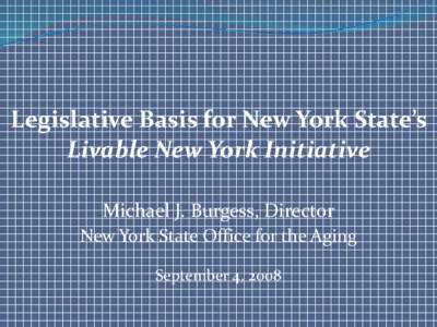 Legislative Basis for New York State’s Livable New York Initiative Michael J. Burgess, Director New York State Office for the Aging September 4, 2008