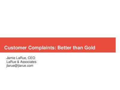 Customer Complaints: Better than Gold Jamie LaRue, CEO LaRue & Associates   Why do people complain?