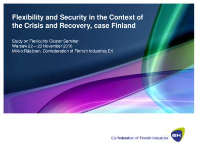 Flexibility and Security in the Context of the Crisis and Recovery, case Finland Study on Flexicurity Cluster Seminar Warsaw 22 – 23 November 2010 Mikko Räsänen, Confederation of Finnish Industries EK