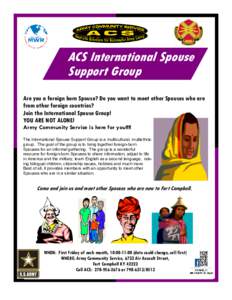 ACS International Spouse Support Group Are you a foreign born Spouse? Do you want to meet other Spouses who are from other foreign countries? Join the International Spouse Group! YOU ARE NOT ALONE!