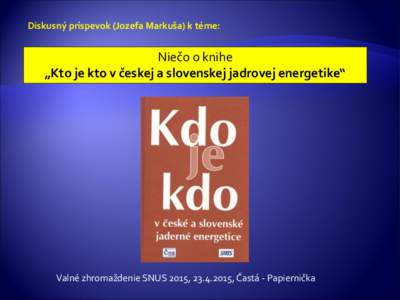 Diskusný príspevok (Jozefa Markuša) k téme:  Niečo o knihe „Kto je kto v českej a slovenskej jadrovej energetike“  Valné zhromaždenie SNUS 2015, , Častá - Papiernička