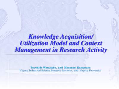Knowledge Acquisition/ Utilization Model and Context Management in Research Activity Toyohide Watanabe, and Masanori Kanamaru Nagoya Industrial Science Research Institute, and Nagoya University