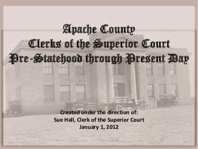 Apache County Clerks of the Superior Court Pre-Statehood through Present Day Created under the direction of: Sue Hall, Clerk of the Superior Court