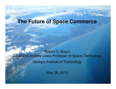 The Future of Space Commerce  Robert D. Braun David and Andrew Lewis Professor of Space Technology Georgia Institute of Technology May 28, 2013