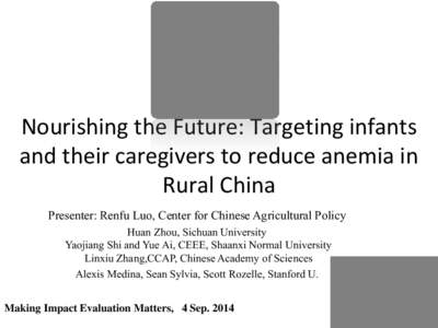 Nourishing the Future: Targeting infants and their caregivers to reduce anemia in Rural China Presenter: Renfu Luo, Center for Chinese Agricultural Policy Huan Zhou, Sichuan University Yaojiang Shi and Yue Ai, CEEE, Shaa