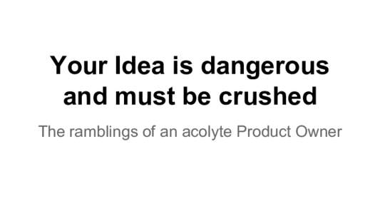 Your Idea is dangerous and must be crushed The ramblings of an acolyte Product Owner About Me - Steve Pitchford ● Certified CSPO in 2014