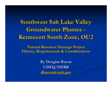 Southwest Salt Lake Valley Groundwater Plumes Kennecott South Zone, OU2 Natural Resource Damage Project History, Requirements & Considerations By Douglas Bacon UDEQ/DERR