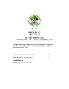 BELIZE FIREARMS ACT CHAPTER 143 REVISED EDITION 2000 SHOWING THE LAW AS AT 31ST DECEMBER, 2000 This is a revised edition of the law, prepared by the Law Revision Commissioner