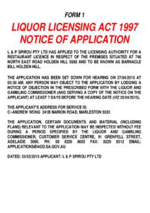 FORM 1  LIQUOR LICENSING ACT 1997 NOTICE OF APPLICATION L & P SPIROU PTY LTD HAS APPLIED TO THE LICENSING AUTHORITY FOR A RESTAURANT LICENCE IN RESPECT OF THE PREMISES SITUATED AT 746