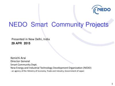 NEDO Smart Community Projects Presented in New Delhi, India 29 APR 2015 Kenichi Arai Director General