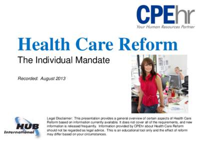 Health Care Reform The Individual Mandate Recorded: August 2013 Legal Disclaimer: This presentation provides a general overview of certain aspects of Health Care Reform based on information currently available. It does n