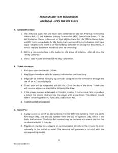 ARKANSAS LOTTERY COMMISSION ARKANSAS LUCKY FOR LIFE RULES A. General Provision 1. The Arkansas Lucky for Life Rules are comprised of (1) the Arkansas Scholarship Lottery Act; (2) the Arkansas Lottery Commission (ALC) Ope