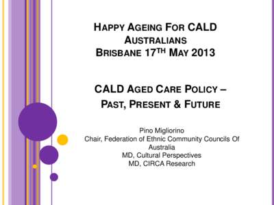 HAPPY AGEING FOR CALD AUSTRALIANS BRISBANE 17TH MAY 2013 CALD AGED CARE POLICY – PAST, PRESENT & FUTURE Pino Migliorino