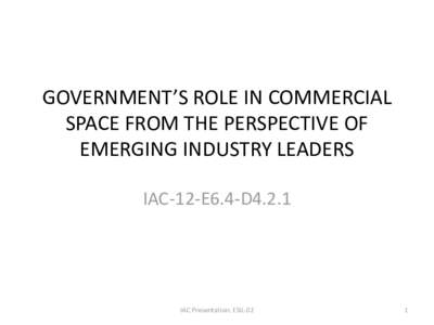 GOVERNMENT’S ROLE IN COMMERCIAL SPACE FROM THE PERSPECTIVE OF EMERGING INDUSTRY LEADERS IAC-12-E6.4-D4.2.1  IAC Presentation: ESIL-02