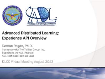 Advanced Distributed Learning: Experience API Overview Damon Regan, Ph.D. Contractor with The Tolliver Group, Inc. Supporting the ADL Initiative ADL Technical Team Co-Lead