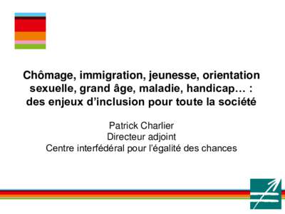 Chômage, immigration, jeunesse, orientation sexuelle, grand âge, maladie, handicap… : des enjeux d’inclusion pour toute la société Patrick Charlier Directeur adjoint Centre interfédéral pour l’égalité des c