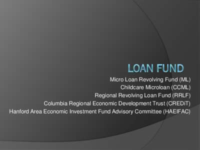 Micro Loan Revolving Fund (ML) Childcare Microloan (CCML) Regional Revolving Loan Fund (RRLF) Columbia Regional Economic Development Trust (CREDiT) Hanford Area Economic Investment Fund Advisory Committee (HAEIFAC)