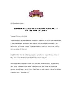 For Immediate release  HARLEM WIZARDS TRICK-HOOPZ POPULARITY ON THE RISE IN CHINA Tuesday, February 28, 2006 The Wizards will be holding a press conference in Beijing on March 2nd, to announce