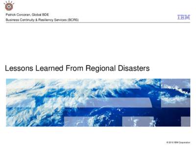Patrick Corcoran, Global BDE Business Continuity & Resiliency Services (BCRS) Lessons Learned From Regional Disasters  © 2010 IBM Corporation
