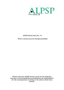 ALPSP Advice Note No. 18 When a society journal changes publisher Please note that ALPSP cannot vouch for the absolute accuracy of these guidelines and disclaims all responsibility for the consequences of acting on the a