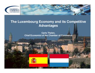 The Luxembourg Economy and its Competitive Advantages Carlo Thelen, Chief Economist of the Chamber of Commerce  1